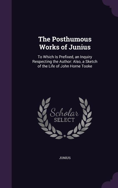 Vorderes Coverbild The Posthumous Works of Junius: To Which Is Prefixed, an Inquiry Respecting the Author: Also, a Sketch of the Life of John Horne Tooke