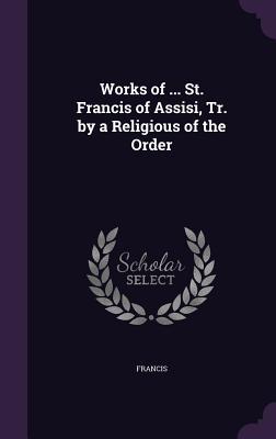 Vorderes Coverbild Works of ... St. Francis of Assisi, Tr. by a Religious of the Order