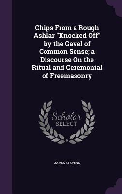 Vorderes Coverbild Chips From a Rough Ashlar "Knocked Off" by the Gavel of Common Sense; a Discourse On the Ritual and Ceremonial of Freemasonry