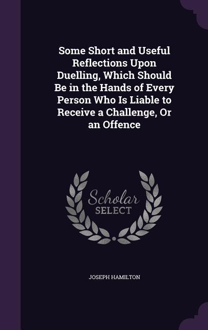 Vorderes Coverbild Some Short and Useful Reflections Upon Duelling, Which Should Be in the Hands of Every Person Who Is Liable to Receive a Challenge, Or an Offence