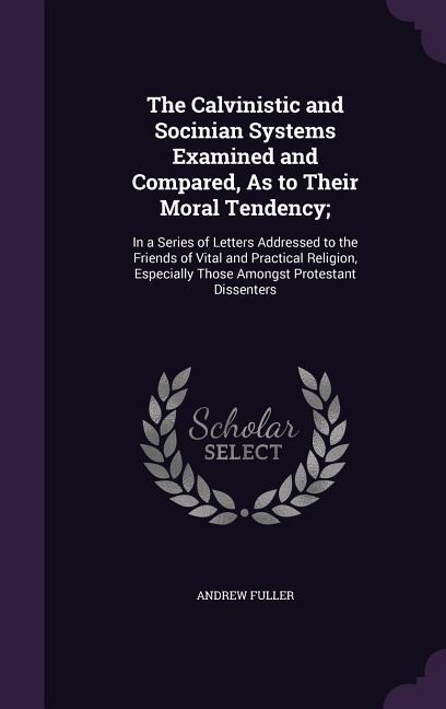 Vorderes Coverbild The Calvinistic and Socinian Systems Examined and Compared, As to Their Moral Tendency;: In a Series of Letters Addressed to the Friends of Vital and