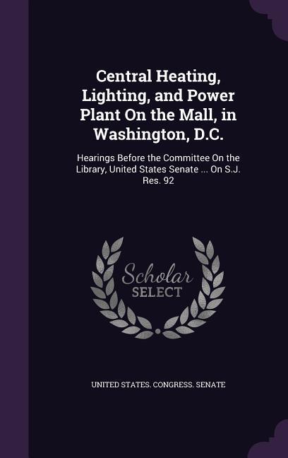 Vorderes Coverbild Central Heating, Lighting, and Power Plant On the Mall, in Washington, D.C.: Hearings Before the Committee On the Library, United States Senate ... On