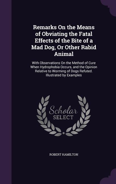 Vorderes Coverbild Remarks On the Means of Obviating the Fatal Effects of the Bite of a Mad Dog, Or Other Rabid Animal: With Observations On the Method of Cure When Hydr