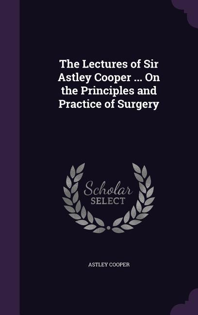 Vorderes Coverbild The Lectures of Sir Astley Cooper ... On the Principles and Practice of Surgery