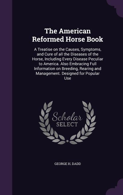 Vorderes Coverbild The American Reformed Horse Book: A Treatise on the Causes, Symptoms, and Cure of all the Diseases of the Horse, Including Every Disease Peculiar to A