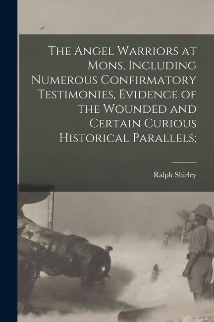 Vorderes Coverbild The Angel Warriors at Mons, Including Numerous Confirmatory Testimonies, Evidence of the Wounded and Certain Curious Historical Parallels;