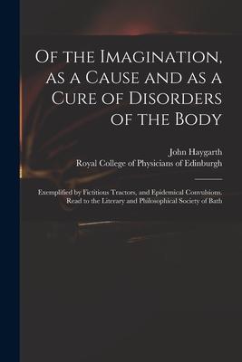 Vorderes Coverbild Of the Imagination, as a Cause and as a Cure of Disorders of the Body; Exemplified by Fictitious Tractors, and Epidemical Convulsions. Read to the Lit