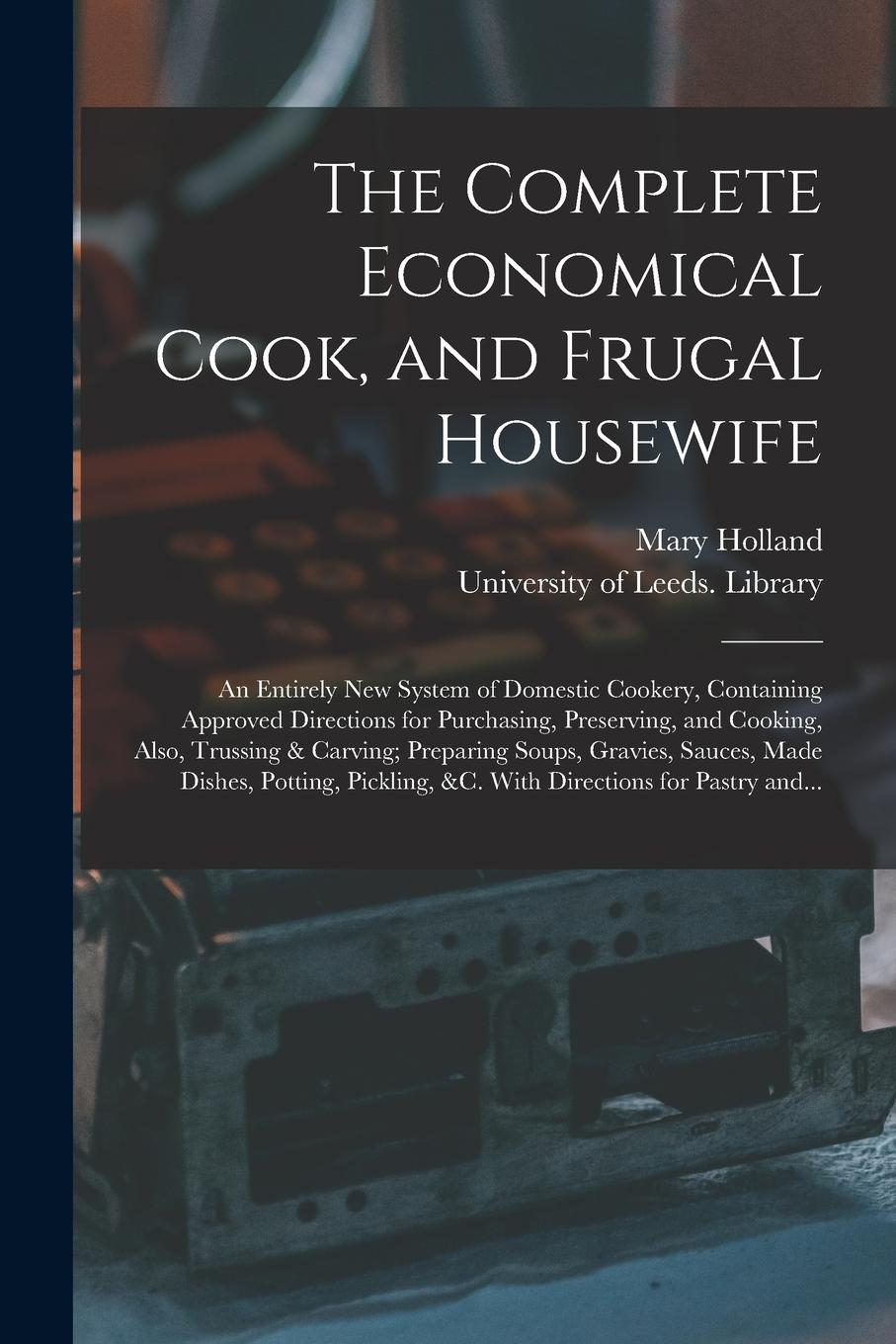 Vorderes Coverbild The Complete Economical Cook, and Frugal Housewife: an Entirely New System of Domestic Cookery, Containing Approved Directions for Purchasing, Preserv