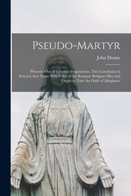 Vorderes Coverbild Pseudo-martyr: Wherein out of Certaine Propositions, This Conclusion is Evicted, That Those Which Are of the Romane Religion May and