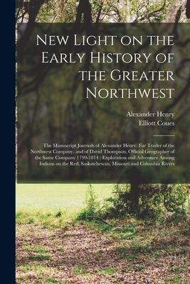 Vorderes Coverbild New Light on the Early History of the Greater Northwest [microform]: the Manuscript Journals of Alexander Henry, Fur Trader of the Northwest Company,