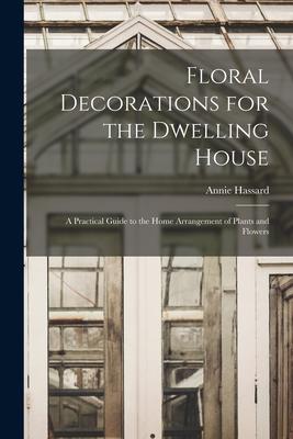 Vorderes Coverbild Floral Decorations for the Dwelling House: A Practical Guide to the Home Arrangement of Plants and Flowers