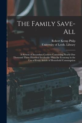 Vorderes Coverbild The Family Save-all: a System of Secondary Cookery Containing Nearly One Thousand Three Hundred Invaluable Hints for Economy in the Use of