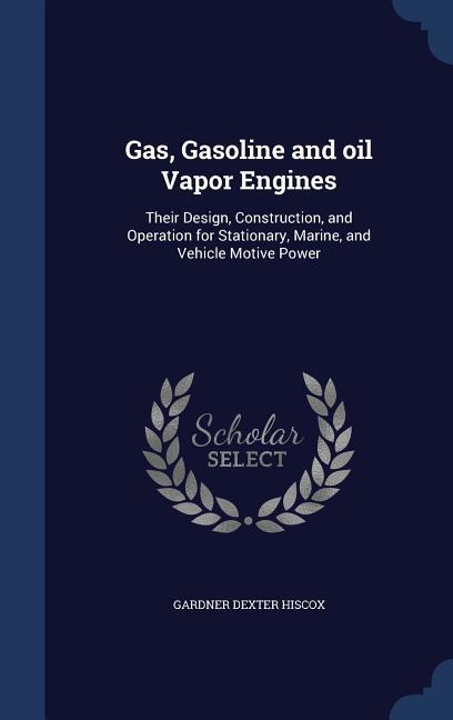 Vorderes Coverbild Gas, Gasoline and oil Vapor Engines: Their Design, Construction, and Operation for Stationary, Marine, and Vehicle Motive Power