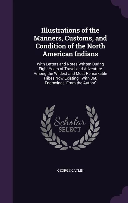 Vorderes Coverbild Illustrations of the Manners, Customs, and Condition of the North American Indians: With Letters and Notes Written During Eight Years of Travel and Ad