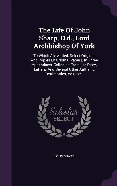 Vorderes Coverbild The Life Of John Sharp, D.d., Lord Archbishop Of York: To Which Are Added, Select Original, And Copies Of Original Papers, In Three Appendixes, Collec
