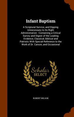 Vorderes Coverbild Infant Baptism: A Scriptural Service, and Dipping Unnecessary to Its Right Administration: Containing a Critical Survey and Digest of