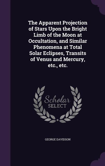 Vorderes Coverbild The Apparent Projection of Stars Upon the Bright Limb of the Moon at Occultation, and Similar Phenomena at Total Solar Eclipses, Transits of Venus and Mercury, etc., etc.