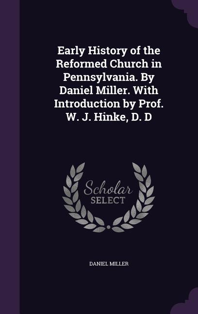 Vorderes Coverbild Early History of the Reformed Church in Pennsylvania. By Daniel Miller. With Introduction by Prof. W. J. Hinke, D. D