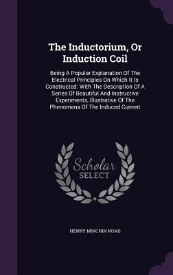 Vorderes Coverbild The Inductorium, Or Induction Coil: Being A Popular Explanation Of The Electrical Principles On Which It Is Constructed. With The Description Of A Ser