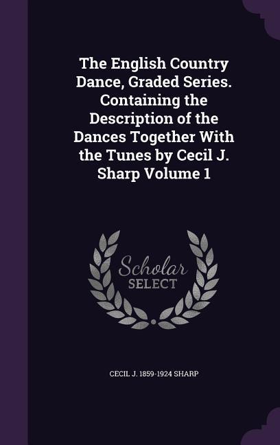 Vorderes Coverbild The English Country Dance, Graded Series. Containing the Description of the Dances Together With the Tunes by Cecil J. Sharp Volume 1