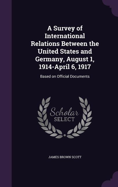 Vorderes Coverbild A Survey of International Relations Between the United States and Germany, August 1, 1914-April 6, 1917: Based on Official Documents