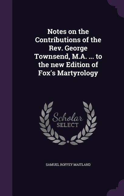 Vorderes Coverbild Notes on the Contributions of the Rev. George Townsend, M.A. ... to the new Edition of Fox's Martyrology