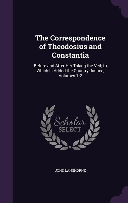 Vorderes Coverbild The Correspondence of Theodosius and Constantia: Before and After Her Taking the Veil; to Which Is Added the Country Justice, Volumes 1-2