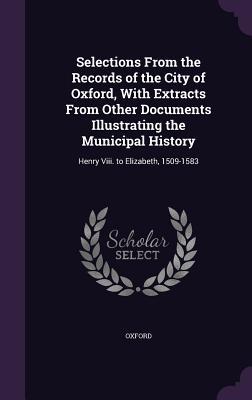 Vorderes Coverbild Selections From the Records of the City of Oxford, With Extracts From Other Documents Illustrating the Municipal History