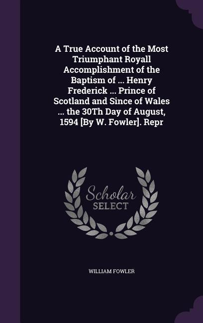 Vorderes Coverbild A True Account of the Most Triumphant Royall Accomplishment of the Baptism of ... Henry Frederick ... Prince of Scotland and Since of Wales ... the 30Th Day of August, 1594 [By W. Fowler]. Repr