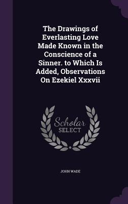 Vorderes Coverbild The Drawings of Everlasting Love Made Known in the Conscience of a Sinner. to Which Is Added, Observations On Ezekiel Xxxvii