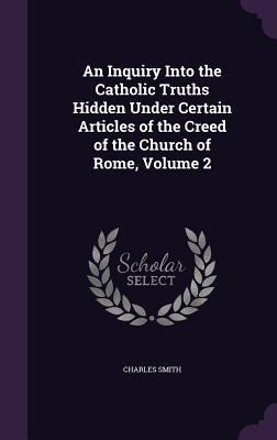 Vorderes Coverbild An Inquiry Into the Catholic Truths Hidden Under Certain Articles of the Creed of the Church of Rome, Volume 2