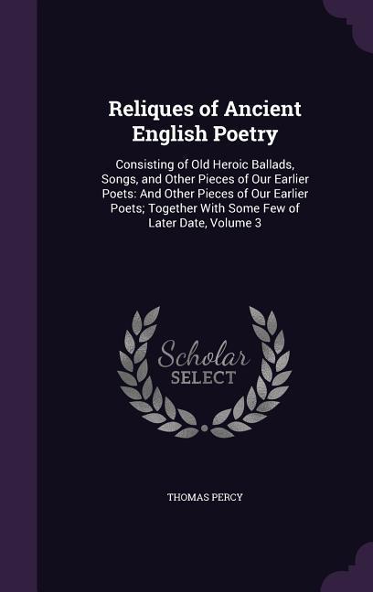 Vorderes Coverbild Reliques of Ancient English Poetry: Consisting of Old Heroic Ballads, Songs, and Other Pieces of Our Earlier Poets: And Other Pieces of Our Earlier Po