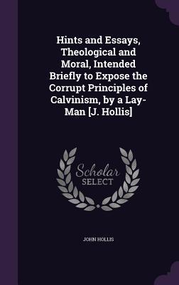 Vorderes Coverbild Hints and Essays, Theological and Moral, Intended Briefly to Expose the Corrupt Principles of Calvinism, by a Lay-Man [J. Hollis]