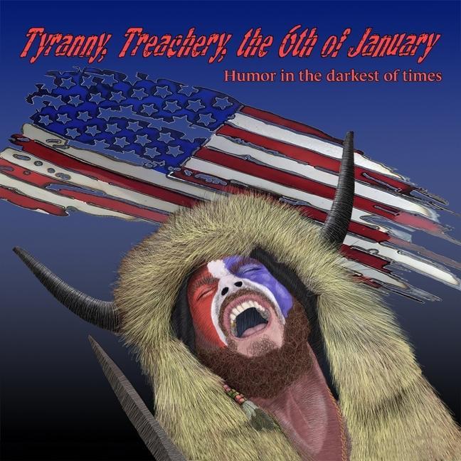 Vorderes Coverbild Tyranny, Treachery, the 6th of January: Humor in the Darkest of Times