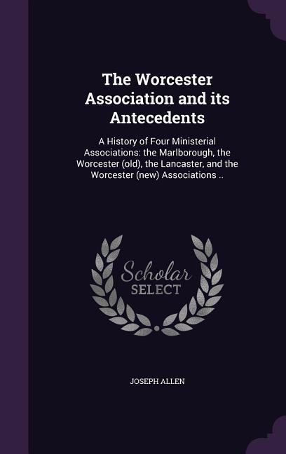 Vorderes Coverbild The Worcester Association and its Antecedents: A History of Four Ministerial Associations: the Marlborough, the Worcester (old), the Lancaster, and th