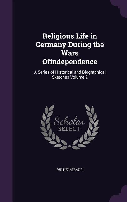 Vorderes Coverbild Religious Life in Germany During the Wars Ofindependence: A Series of Historical and Biographical Sketches Volume 2