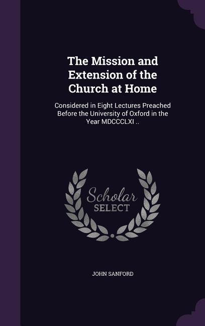 Vorderes Coverbild The Mission and Extension of the Church at Home: Considered in Eight Lectures Preached Before the University of Oxford in the Year MDCCCLXI ..