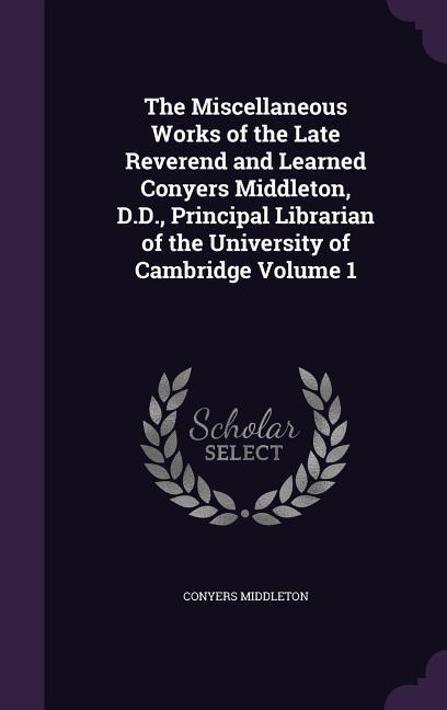 Vorderes Coverbild The Miscellaneous Works of the Late Reverend and Learned Conyers Middleton, D.D., Principal Librarian of the University of Cambridge Volume 1