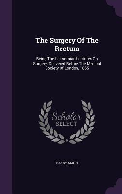 Vorderes Coverbild The Surgery Of The Rectum: Being The Lettsomian Lectures On Surgery, Delivered Before The Medical Society Of London, 1865