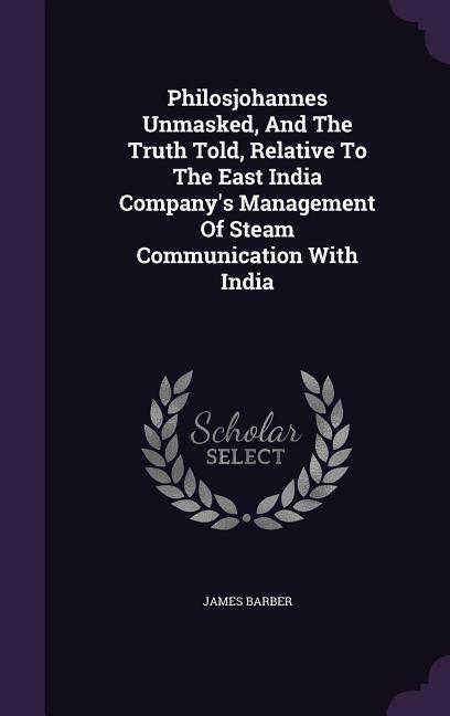 Vorderes Coverbild Philosjohannes Unmasked, And The Truth Told, Relative To The East India Company's Management Of Steam Communication With India