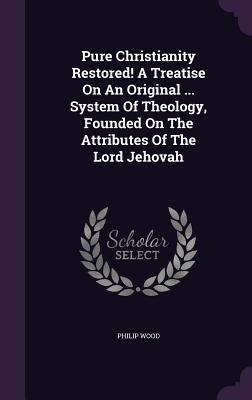 Vorderes Coverbild Pure Christianity Restored! A Treatise On An Original ... System Of Theology, Founded On The Attributes Of The Lord Jehovah