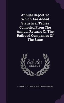 Vorderes Coverbild Annual Report To Which Are Added Statistical Tables Compiled From The Annual Returns Of The Railroad Companies Of The State