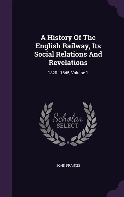 Vorderes Coverbild A History Of The English Railway, Its Social Relations And Revelations: 1820 - 1845, Volume 1