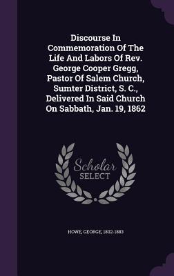 Vorderes Coverbild Discourse In Commemoration Of The Life And Labors Of Rev. George Cooper Gregg, Pastor Of Salem Church, Sumter District, S. C., Delivered In Said Churc