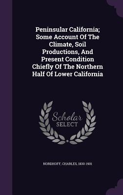 Vorderes Coverbild Peninsular California; Some Account Of The Climate, Soil Productions, And Present Condition Chiefly Of The Northern Half Of Lower California