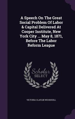 Vorderes Coverbild A Speech On The Great Social Problem Of Labor & Capital Delivered At Cooper Institute, New York City ... May 8, 1871, Before The Labor Reform League