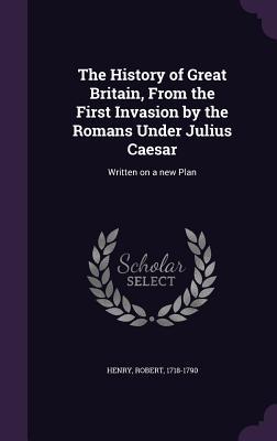 Vorderes Coverbild The History of Great Britain, From the First Invasion by the Romans Under Julius Caesar: Written on a new Plan