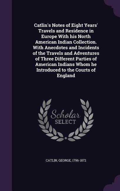 Vorderes Coverbild Catlin's Notes of Eight Years' Travels and Residence in Europe With his North American Indian Collection. With Anecdotes and Incidents of the Travels and Adventures of Three Different Parties of American Indians Whom he Introduced to the Courts of England