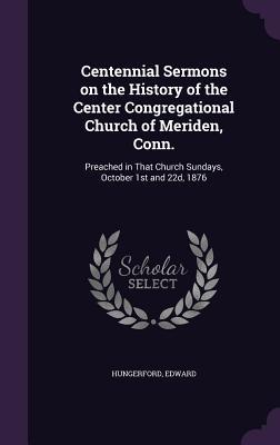 Vorderes Coverbild Centennial Sermons on the History of the Center Congregational Church of Meriden, Conn.: Preached in That Church Sundays, October 1st and 22d, 1876