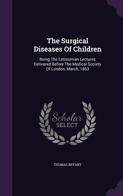 Vorderes Coverbild The Surgical Diseases Of Children: Being The Lettsomian Lectures Delivered Before The Medical Society Of London, March, 1863